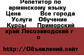 Репетитор по армянскому языку  › Цена ­ 800 - Все города Услуги » Обучение. Курсы   . Приморский край,Лесозаводский г. о. 